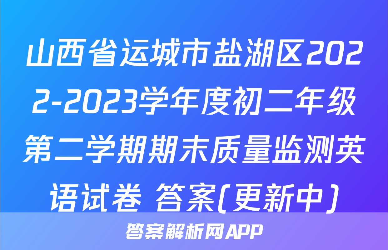 山西省运城市盐湖区2022-2023学年度初二年级第二学期期末质量监测英语试卷 答案(更新中)