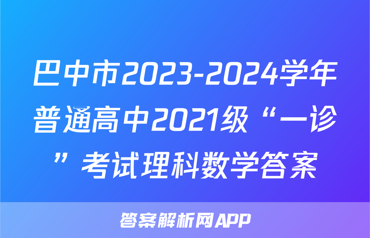 巴中市2023-2024学年普通高中2021级“一诊”考试理科数学答案