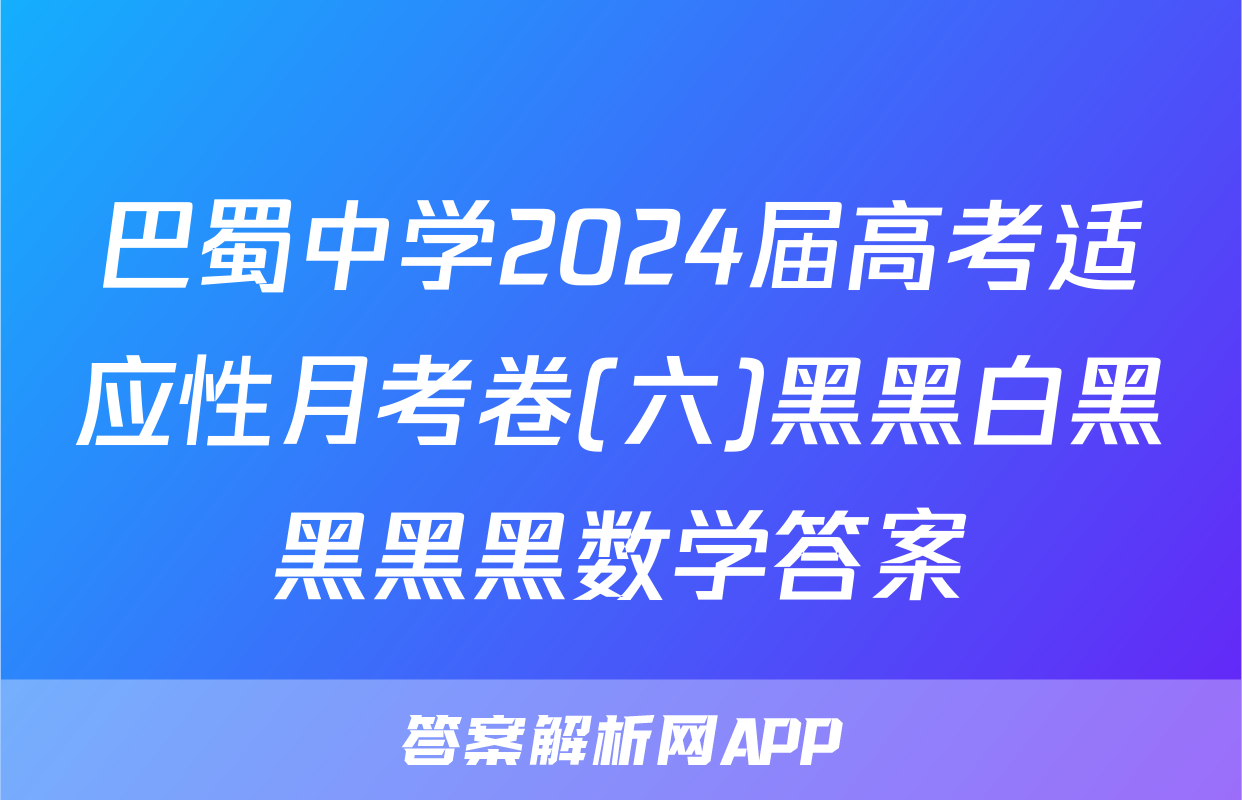 巴蜀中学2024届高考适应性月考卷(六)黑黑白黑黑黑黑数学答案