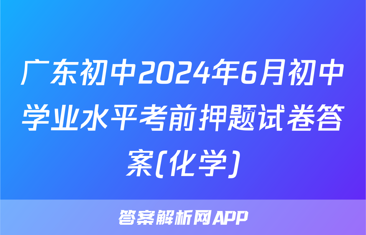 广东初中2024年6月初中学业水平考前押题试卷答案(化学)