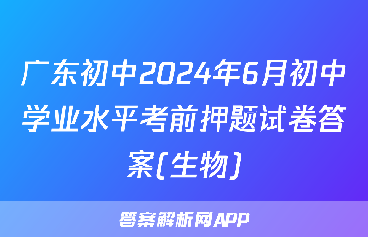 广东初中2024年6月初中学业水平考前押题试卷答案(生物)