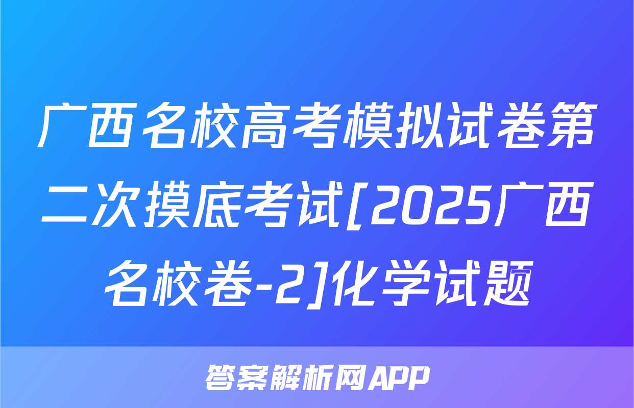 广西名校高考模拟试卷第二次摸底考试[2025广西名校卷-2]化学试题