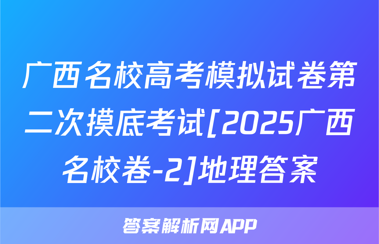 广西名校高考模拟试卷第二次摸底考试[2025广西名校卷-2]地理答案