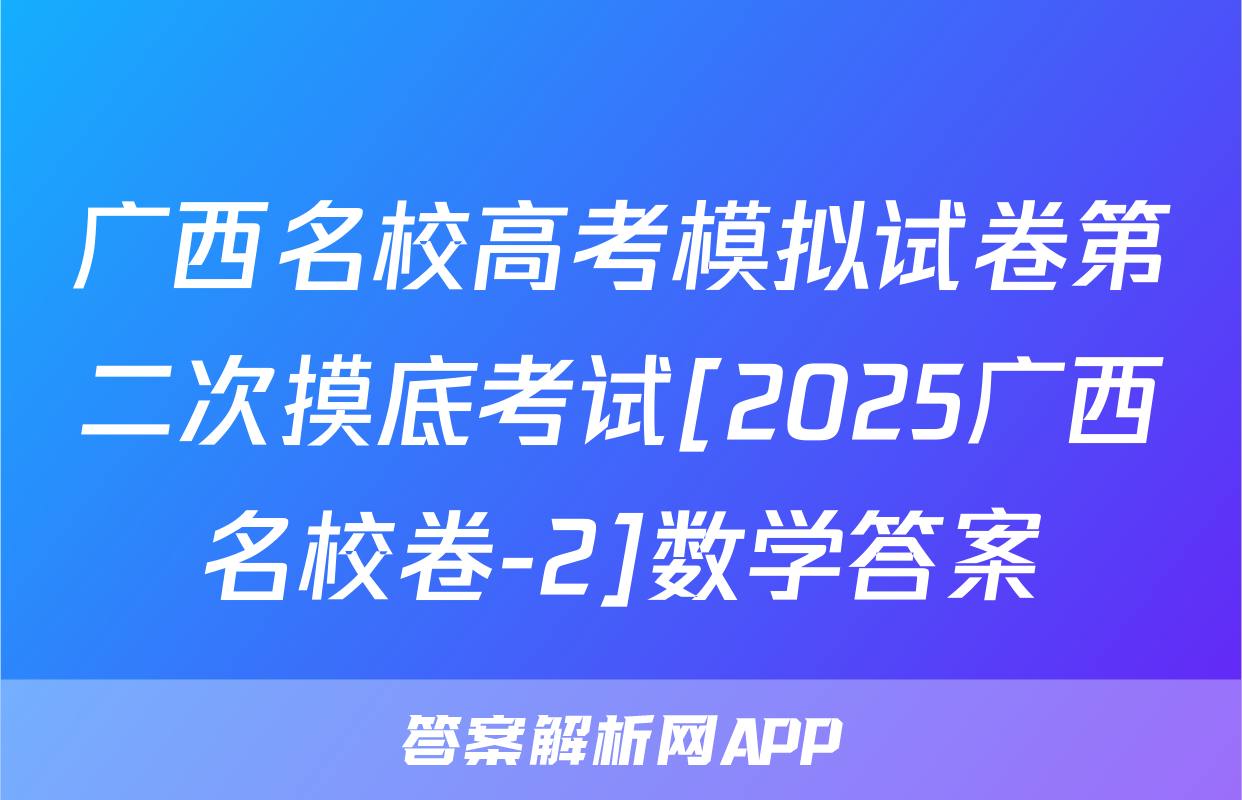 广西名校高考模拟试卷第二次摸底考试[2025广西名校卷-2]数学答案
