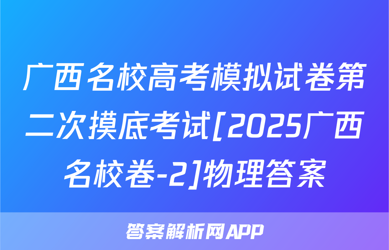 广西名校高考模拟试卷第二次摸底考试[2025广西名校卷-2]物理答案