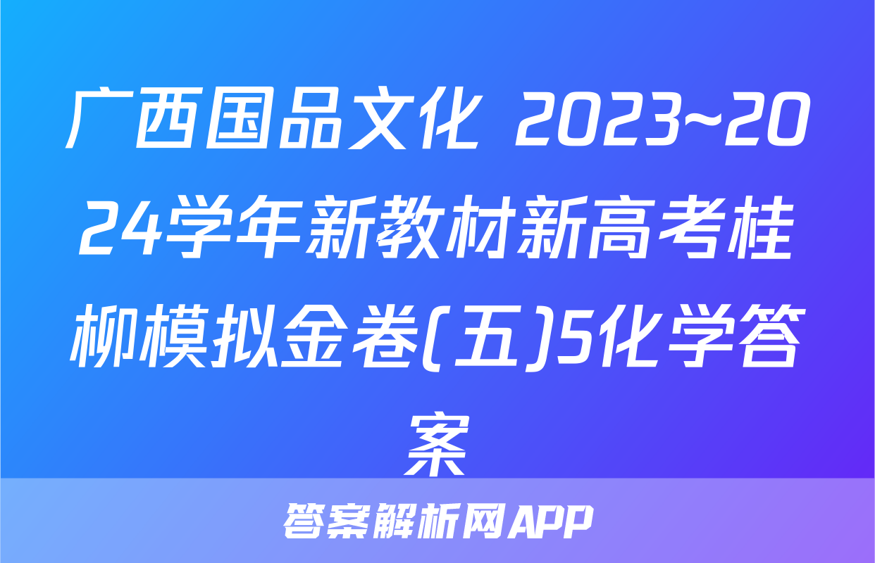 广西国品文化 2023~2024学年新教材新高考桂柳模拟金卷(五)5化学答案