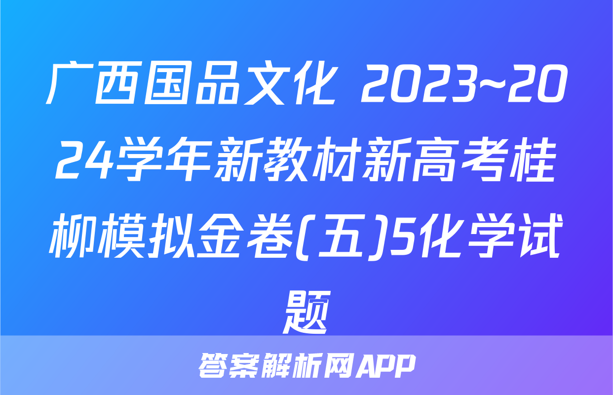 广西国品文化 2023~2024学年新教材新高考桂柳模拟金卷(五)5化学试题