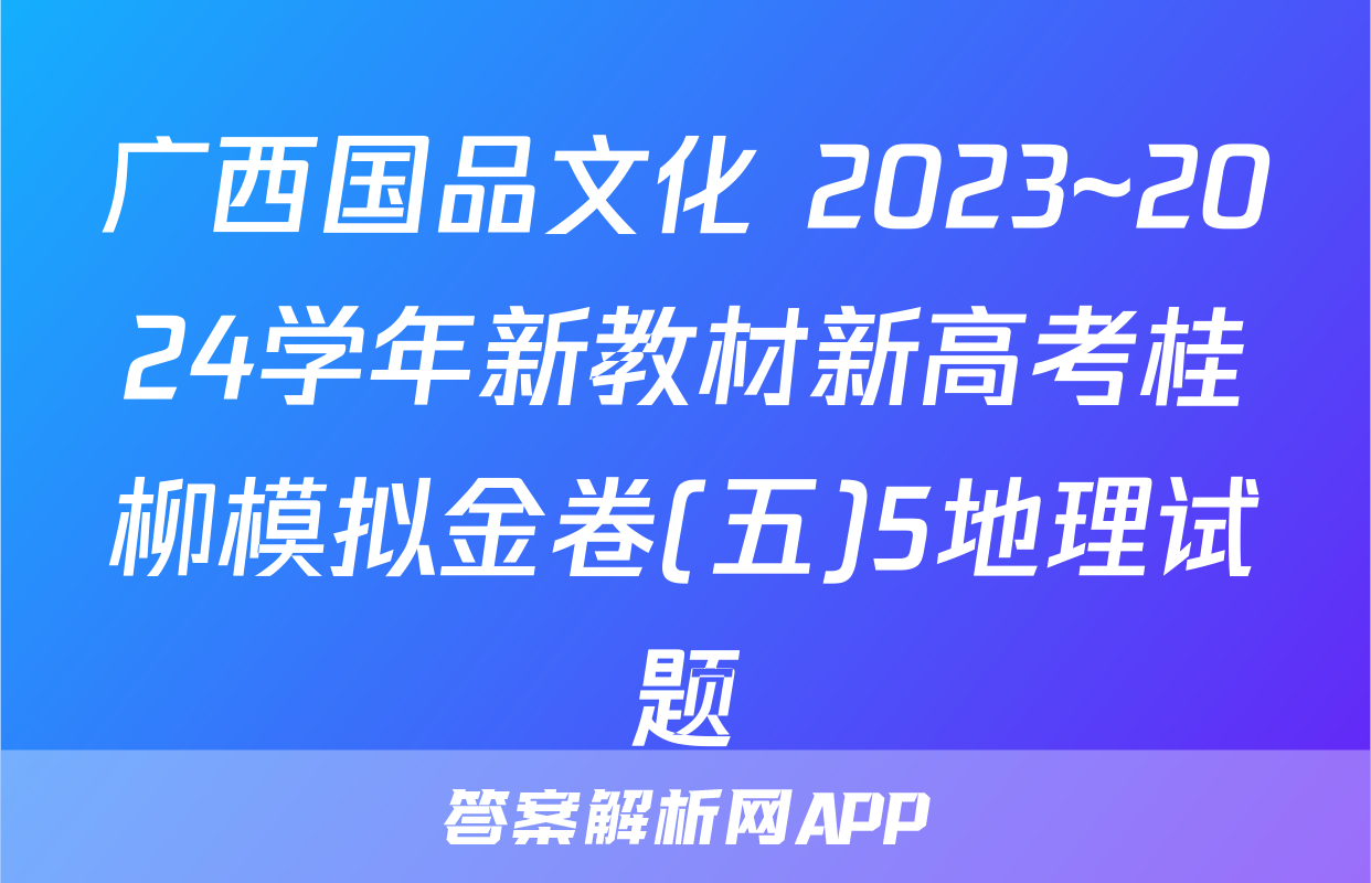 广西国品文化 2023~2024学年新教材新高考桂柳模拟金卷(五)5地理试题