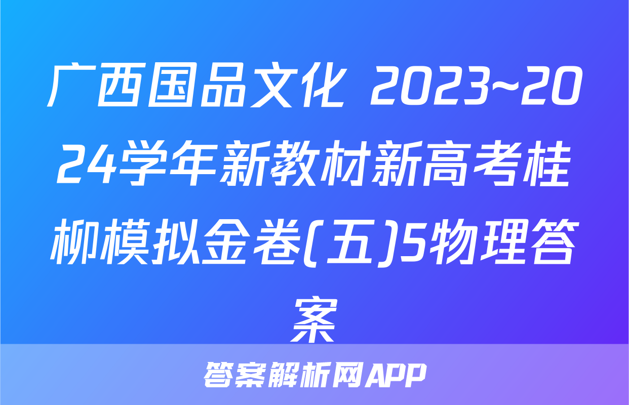 广西国品文化 2023~2024学年新教材新高考桂柳模拟金卷(五)5物理答案