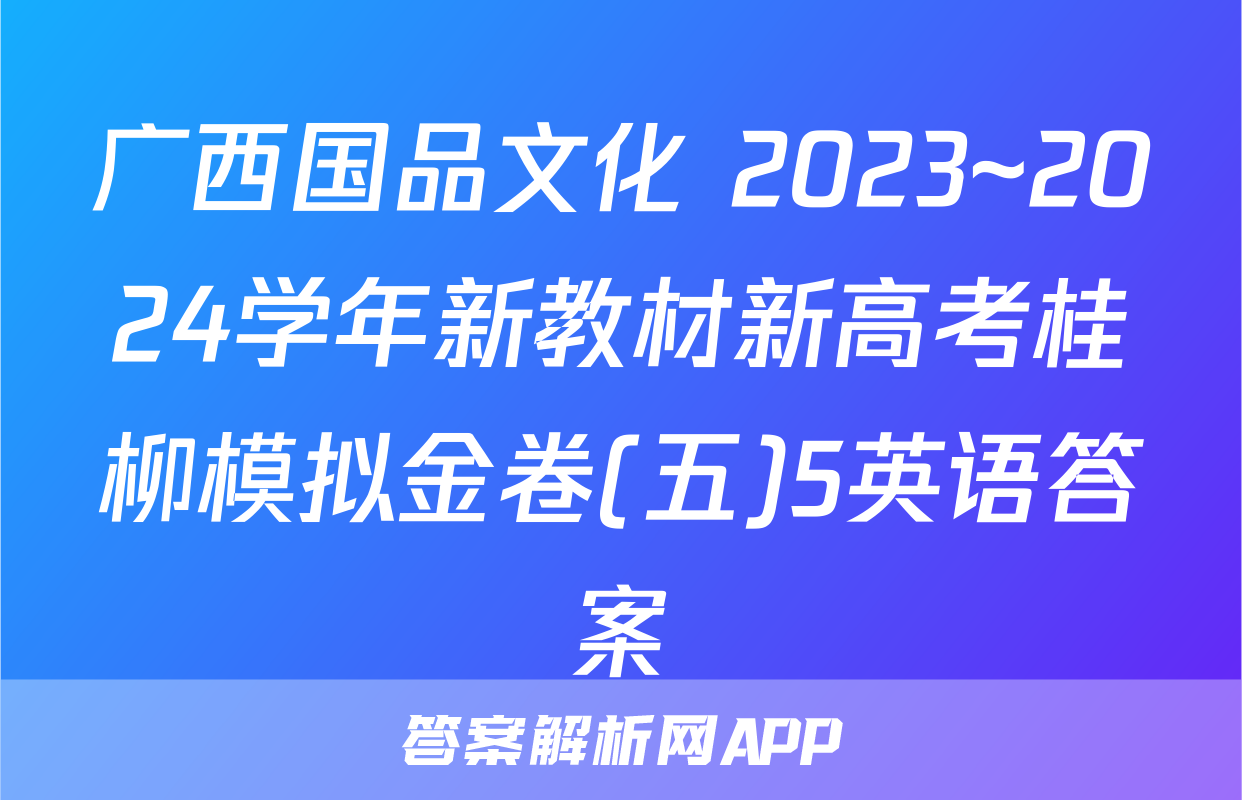 广西国品文化 2023~2024学年新教材新高考桂柳模拟金卷(五)5英语答案