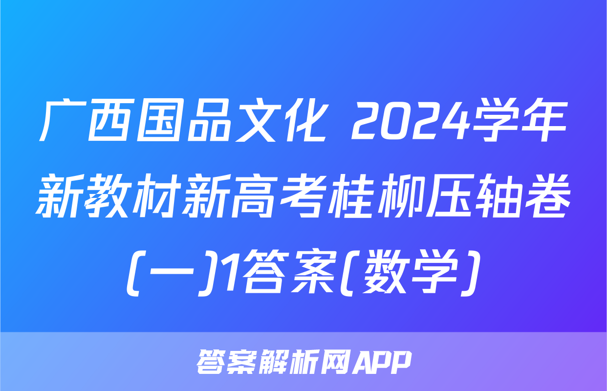 广西国品文化 2024学年新教材新高考桂柳压轴卷(一)1答案(数学)