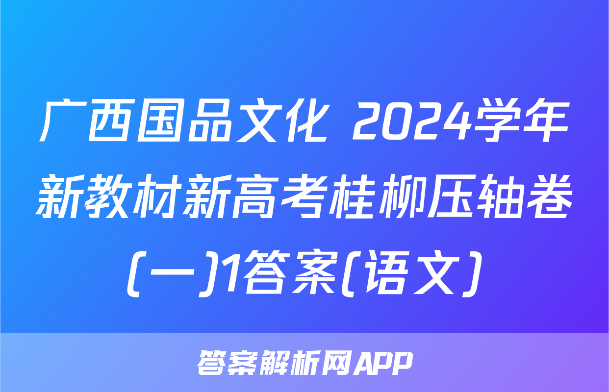 广西国品文化 2024学年新教材新高考桂柳压轴卷(一)1答案(语文)