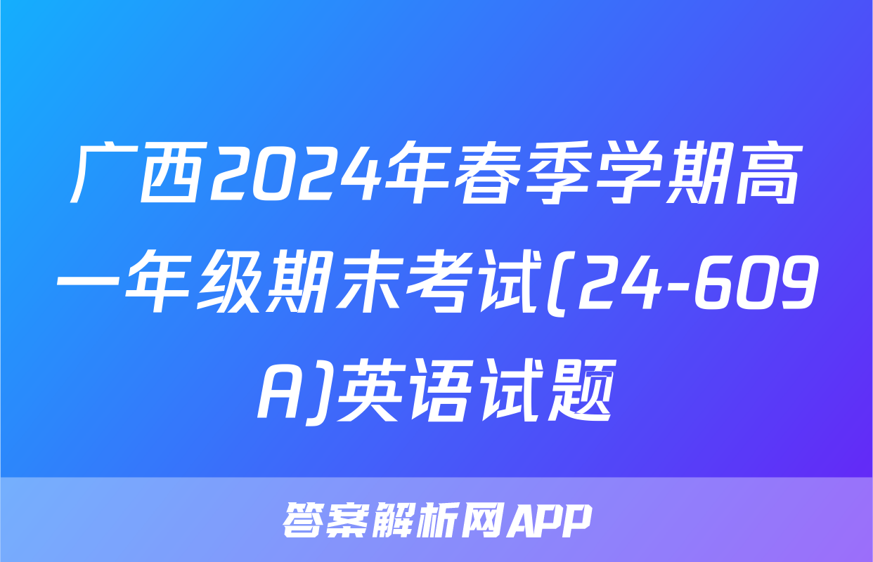 广西2024年春季学期高一年级期末考试(24-609A)英语试题