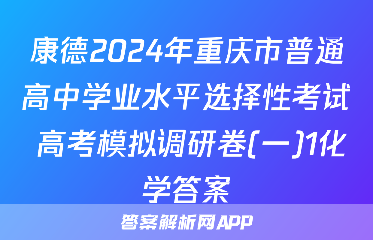 康德2024年重庆市普通高中学业水平选择性考试 高考模拟调研卷(一)1化学答案