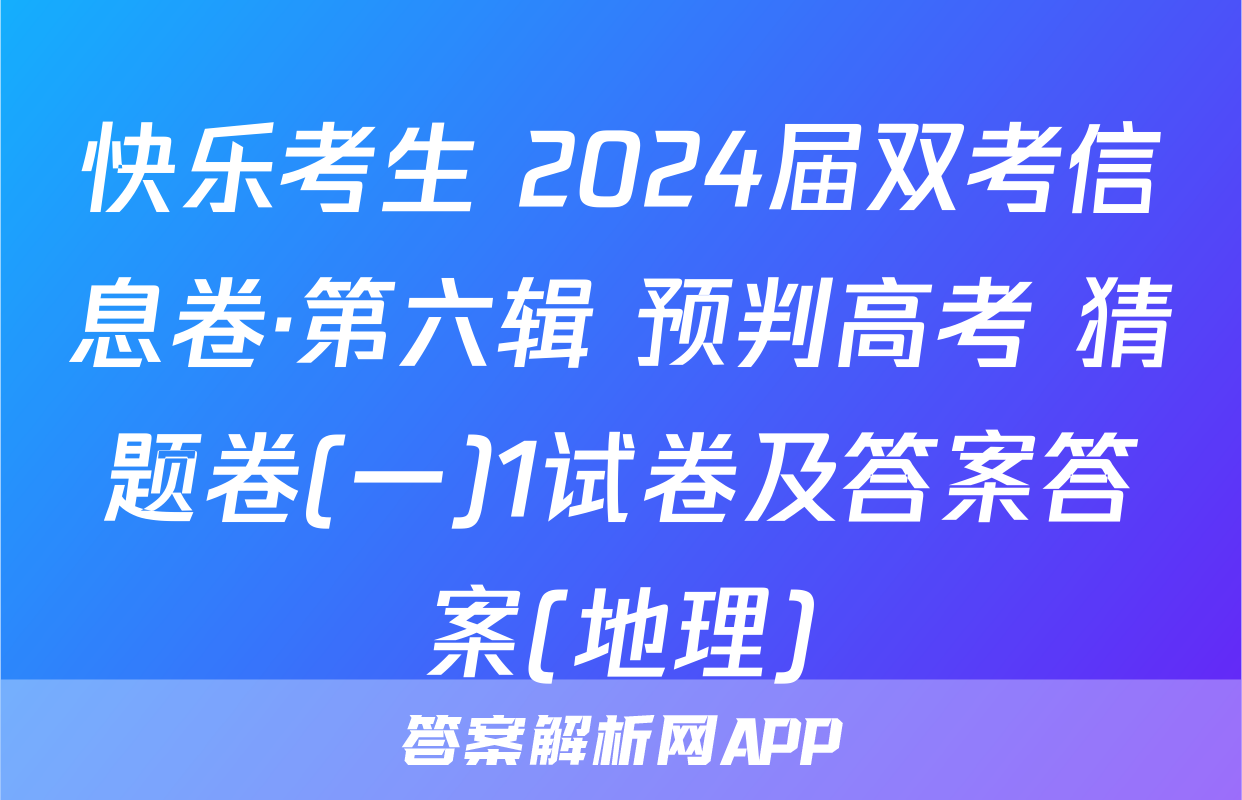 快乐考生 2024届双考信息卷·第六辑 预判高考 猜题卷(一)1试卷及答案答案(地理)