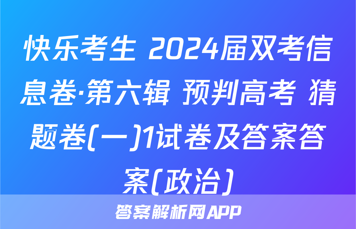 快乐考生 2024届双考信息卷·第六辑 预判高考 猜题卷(一)1试卷及答案答案(政治)