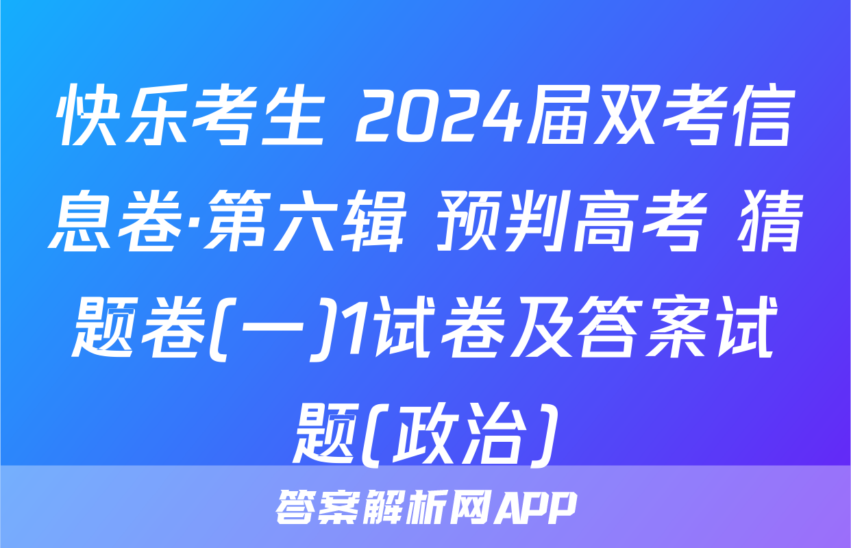 快乐考生 2024届双考信息卷·第六辑 预判高考 猜题卷(一)1试卷及答案试题(政治)