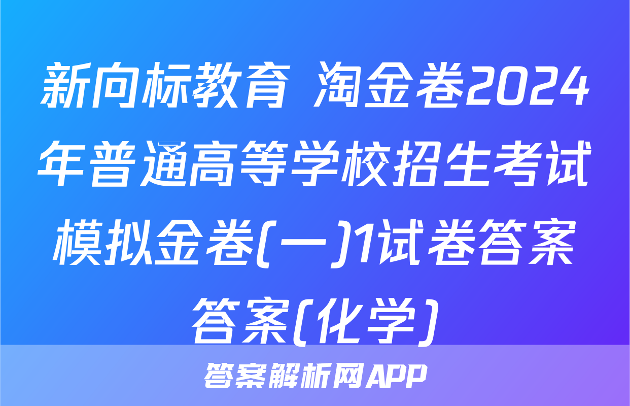 新向标教育 淘金卷2024年普通高等学校招生考试模拟金卷(一)1试卷答案答案(化学)