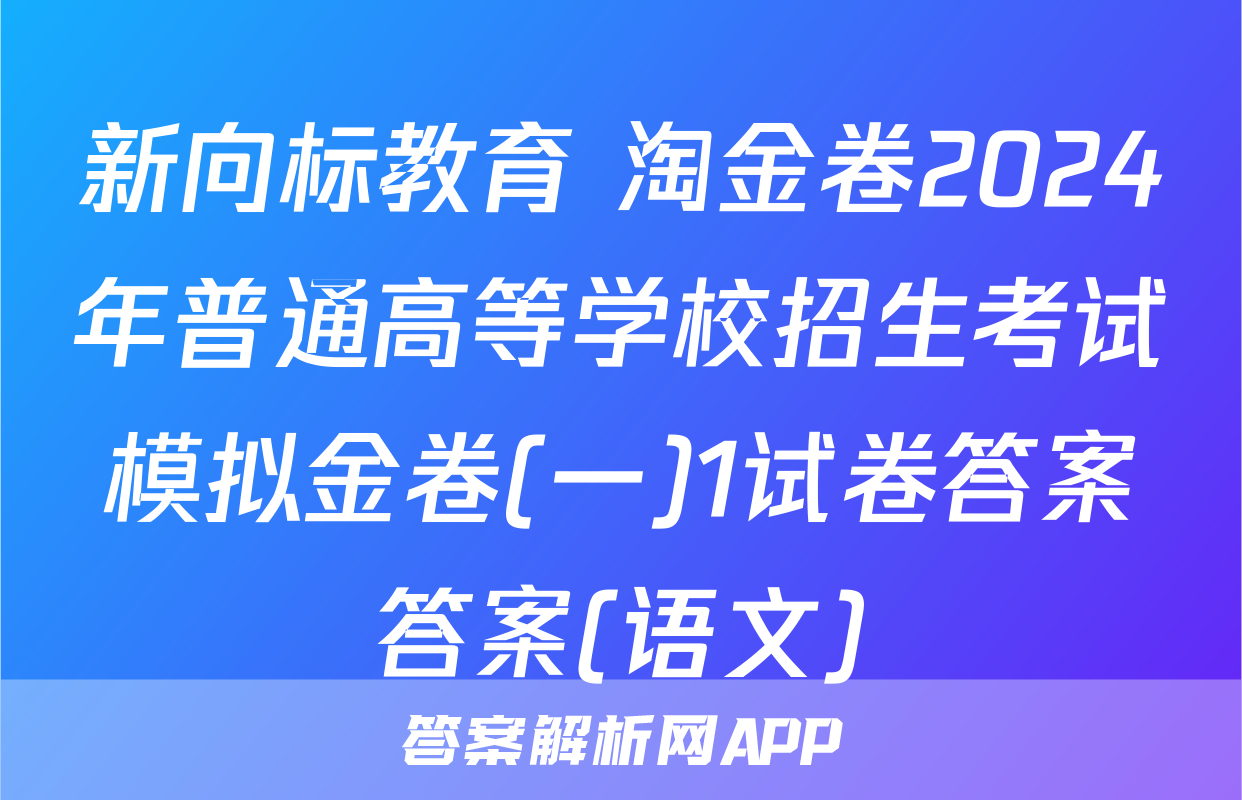 新向标教育 淘金卷2024年普通高等学校招生考试模拟金卷(一)1试卷答案答案(语文)