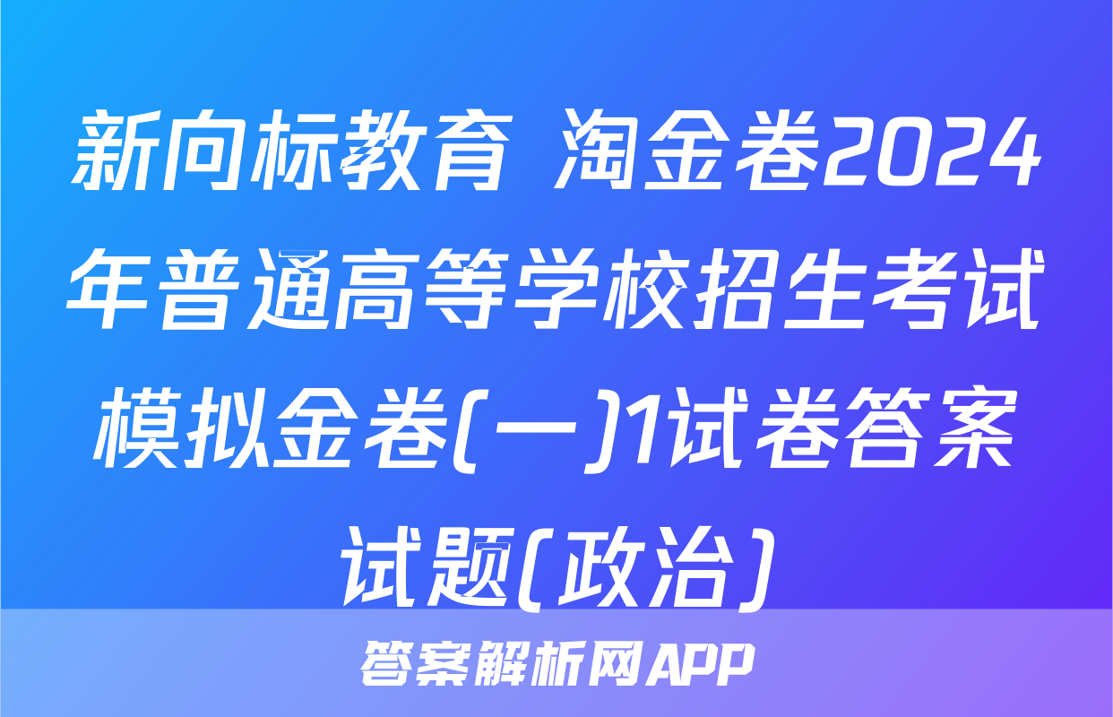 新向标教育 淘金卷2024年普通高等学校招生考试模拟金卷(一)1试卷答案试题(政治)