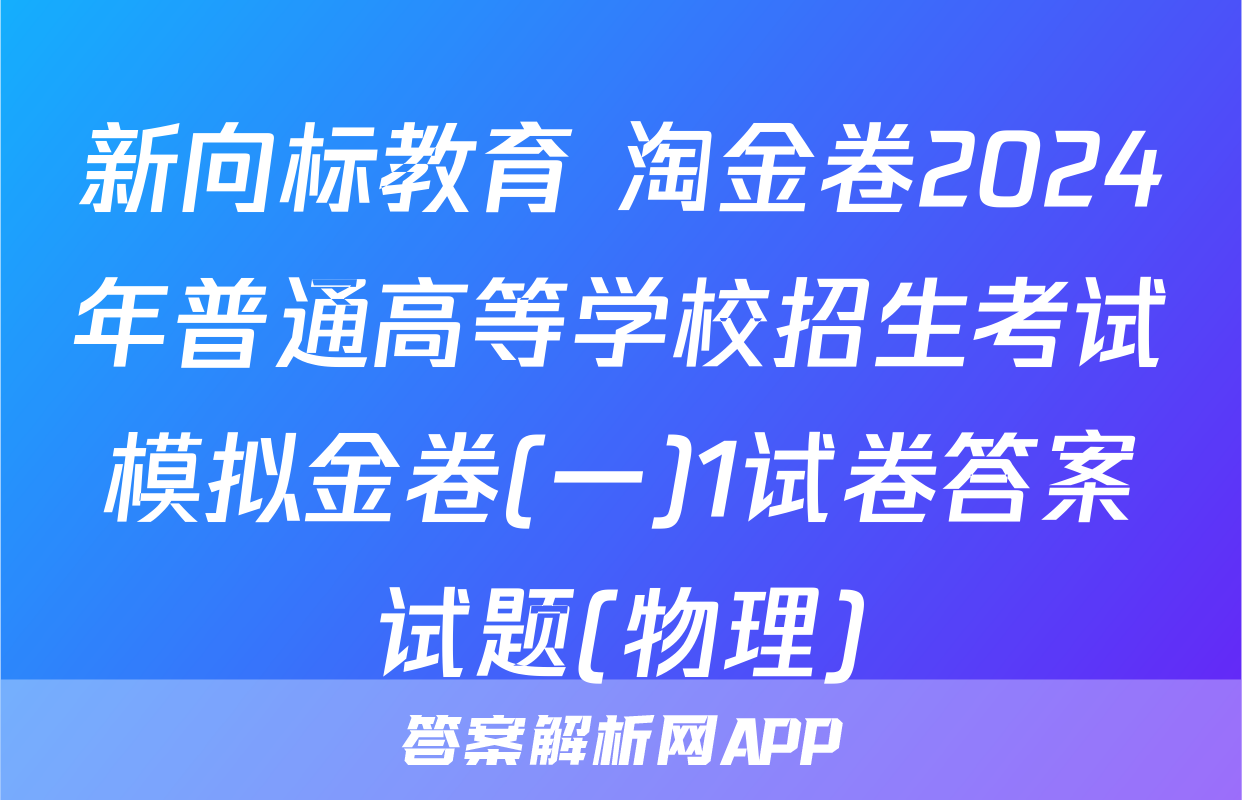 新向标教育 淘金卷2024年普通高等学校招生考试模拟金卷(一)1试卷答案试题(物理)