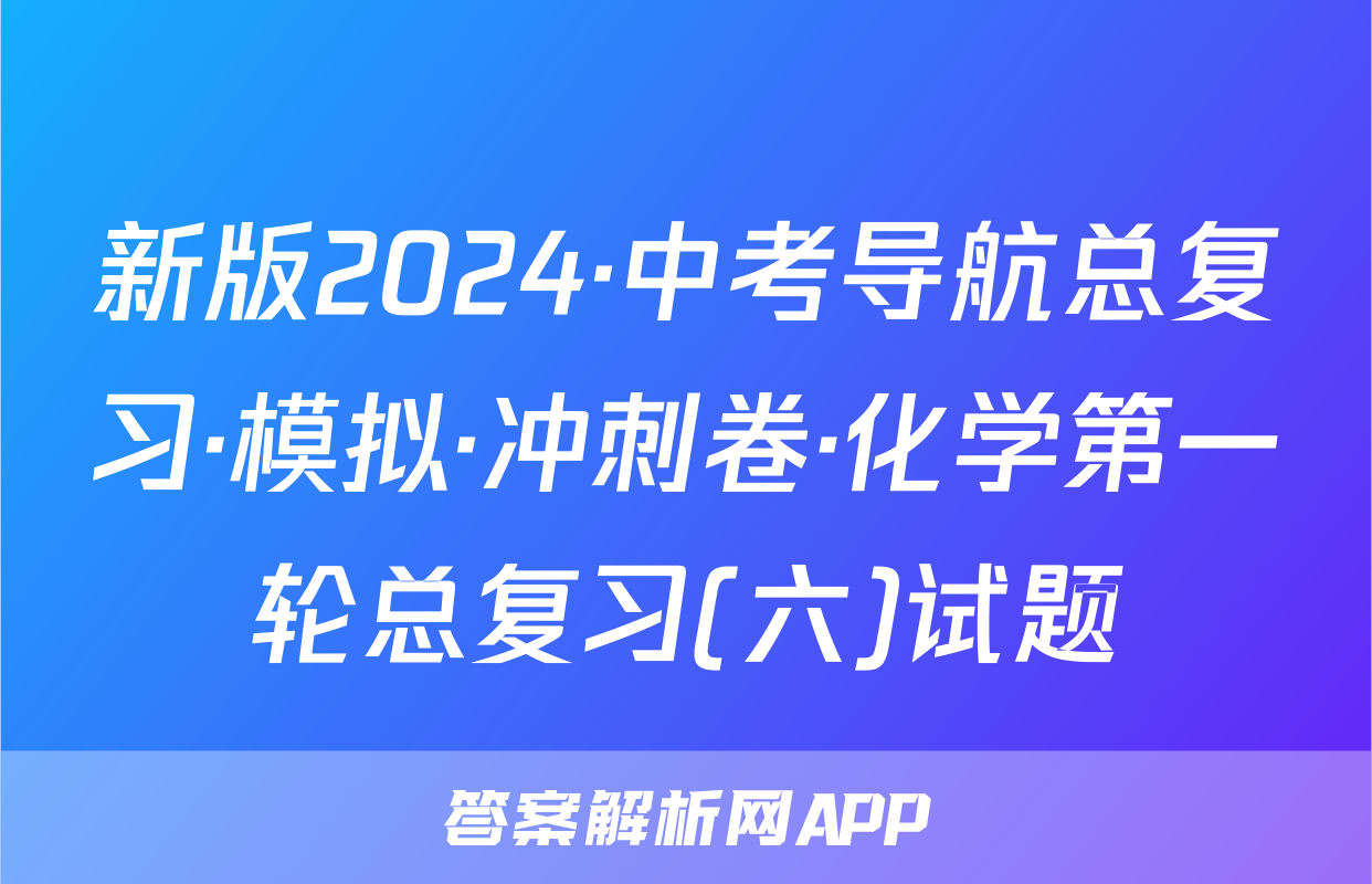 新版2024·中考导航总复习·模拟·冲刺卷·化学第一轮总复习(六)试题