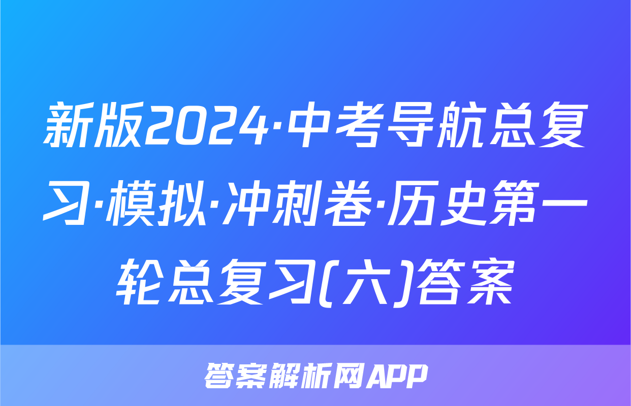 新版2024·中考导航总复习·模拟·冲刺卷·历史第一轮总复习(六)答案