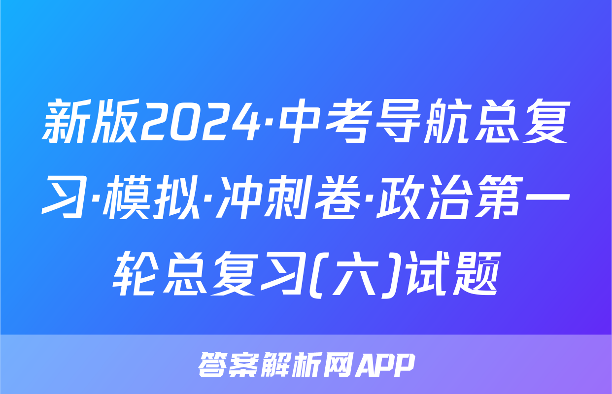 新版2024·中考导航总复习·模拟·冲刺卷·政治第一轮总复习(六)试题