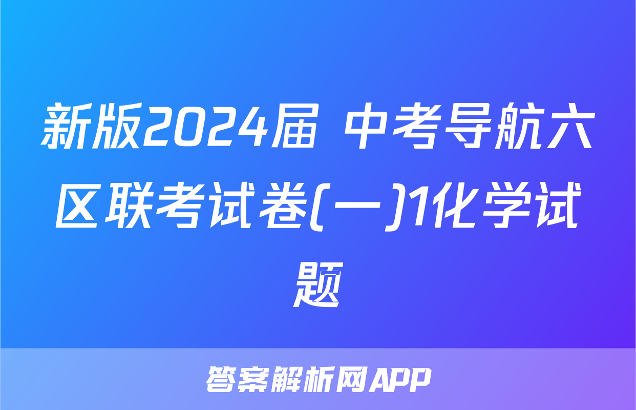 新版2024届 中考导航六区联考试卷(一)1化学试题