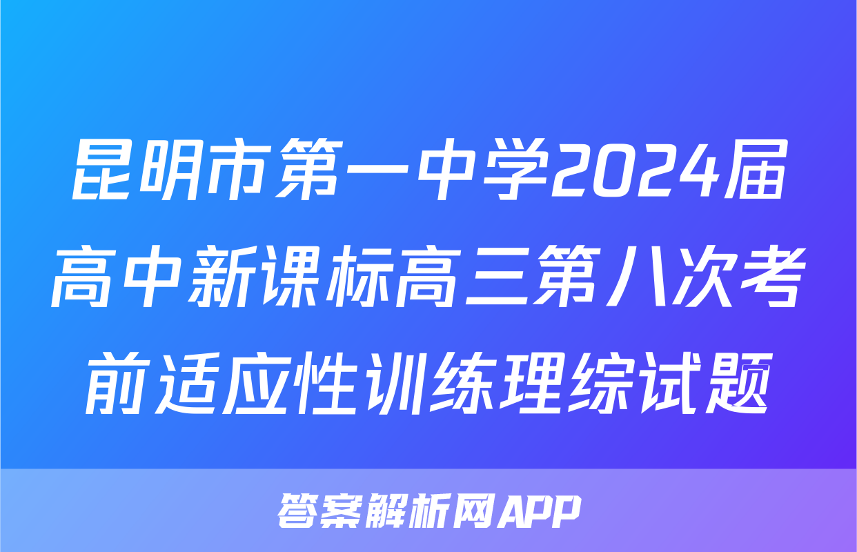 昆明市第一中学2024届高中新课标高三第八次考前适应性训练理综试题