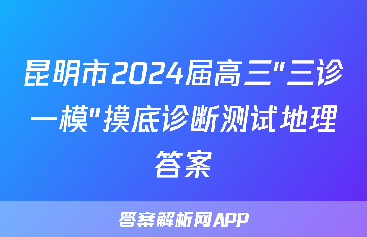 昆明市2024届高三"三诊一模"摸底诊断测试地理答案