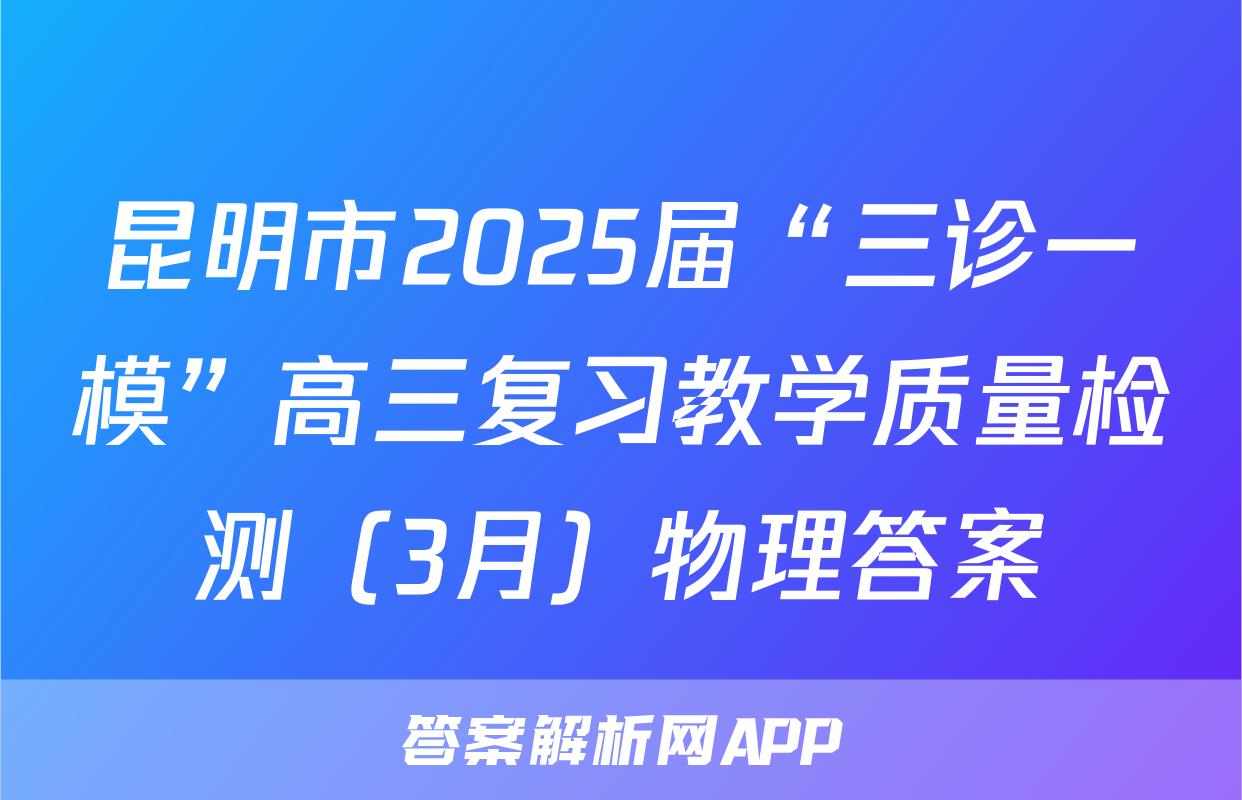 昆明市2025届“三诊一模”高三复习教学质量检测（3月）物理答案