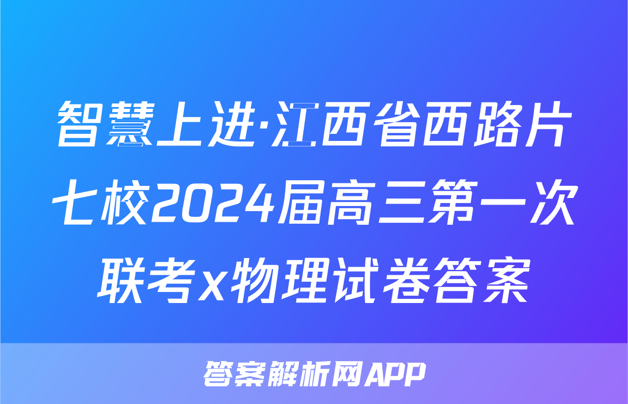 智慧上进·江西省西路片七校2024届高三第一次联考x物理试卷答案