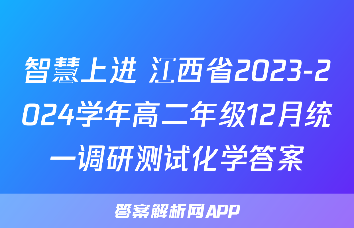 智慧上进 江西省2023-2024学年高二年级12月统一调研测试化学答案