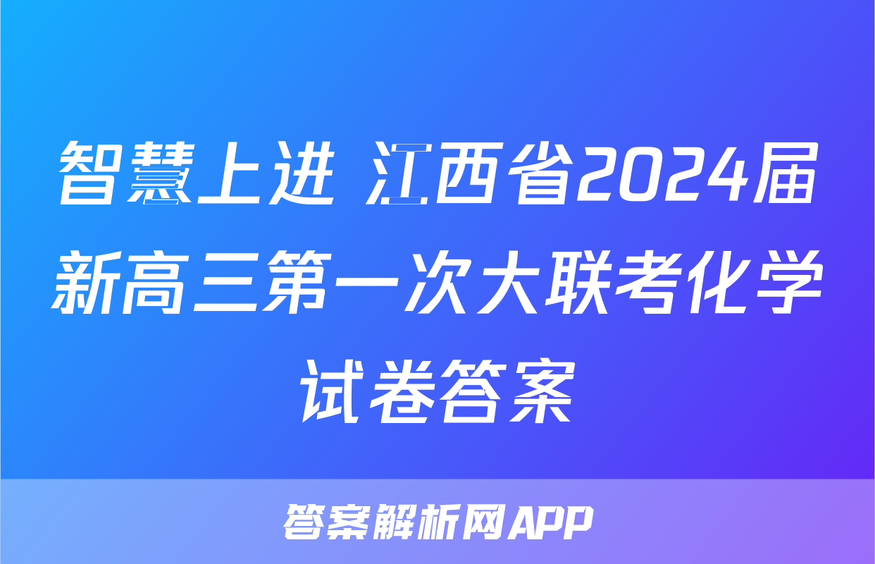 智慧上进 江西省2024届新高三第一次大联考化学试卷答案