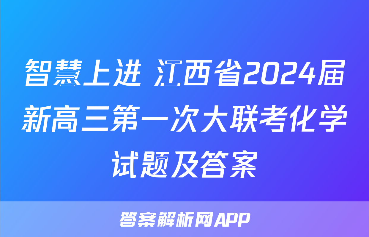 智慧上进 江西省2024届新高三第一次大联考化学试题及答案