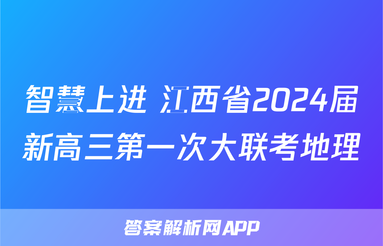 智慧上进 江西省2024届新高三第一次大联考地理