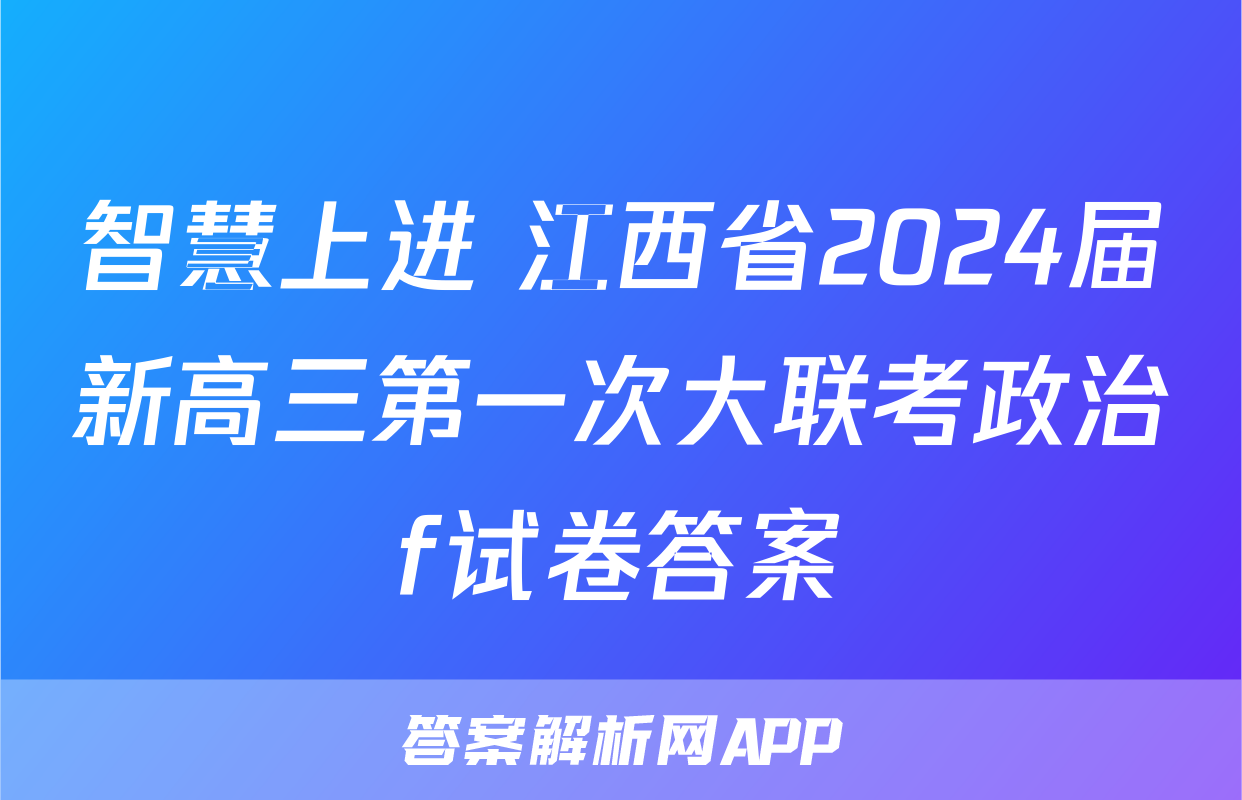 智慧上进 江西省2024届新高三第一次大联考政治f试卷答案