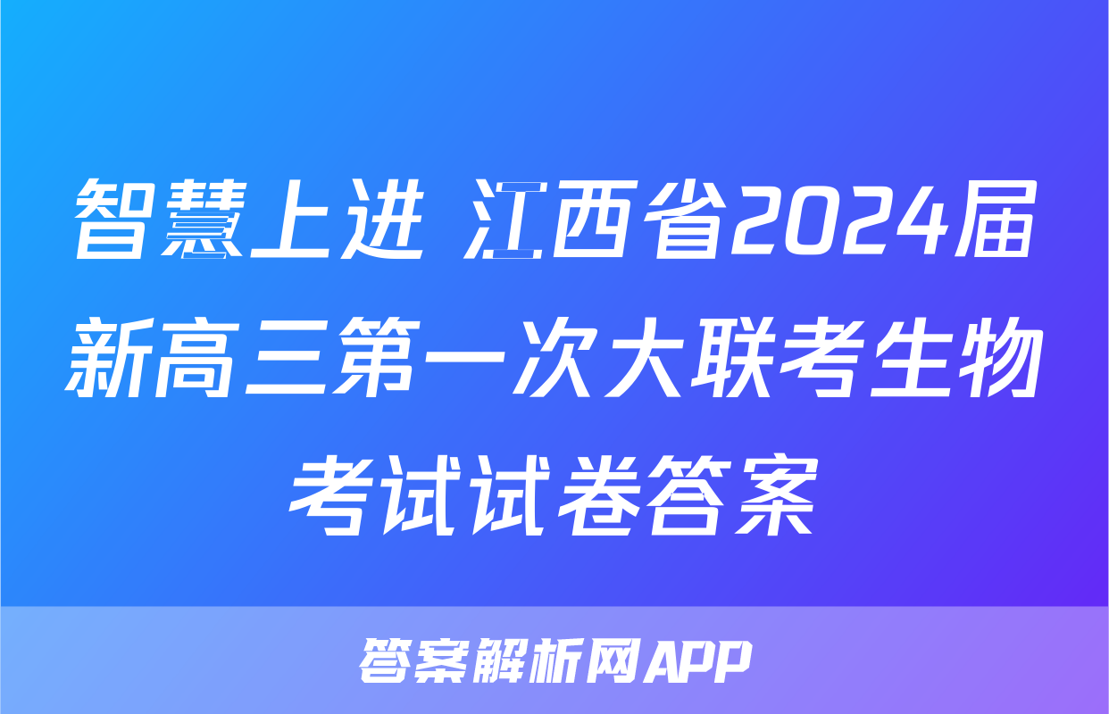 智慧上进 江西省2024届新高三第一次大联考生物考试试卷答案