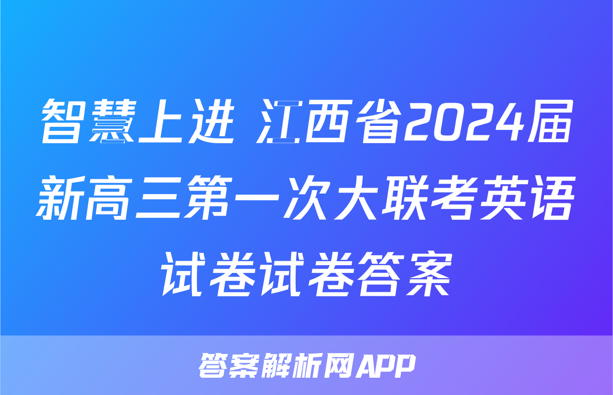 智慧上进 江西省2024届新高三第一次大联考英语试卷试卷答案