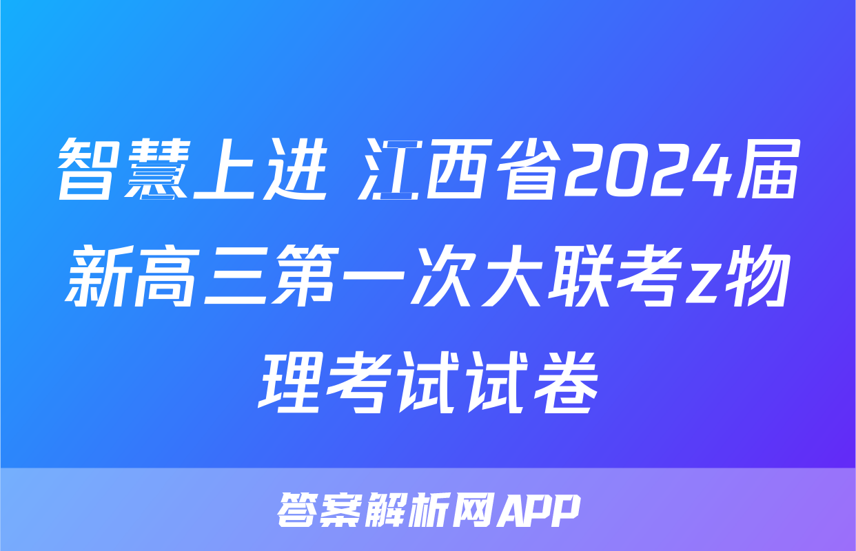 智慧上进 江西省2024届新高三第一次大联考z物理考试试卷