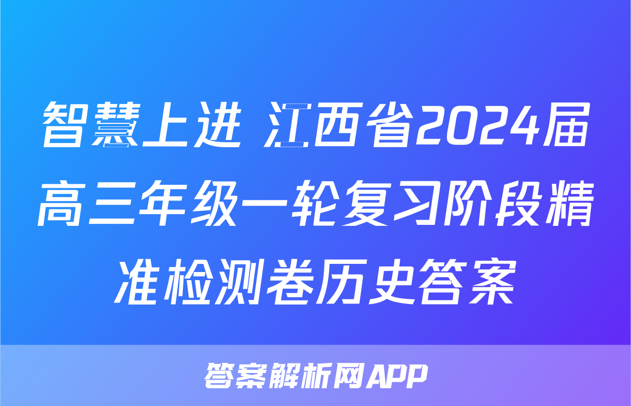 智慧上进 江西省2024届高三年级一轮复习阶段精准检测卷历史答案