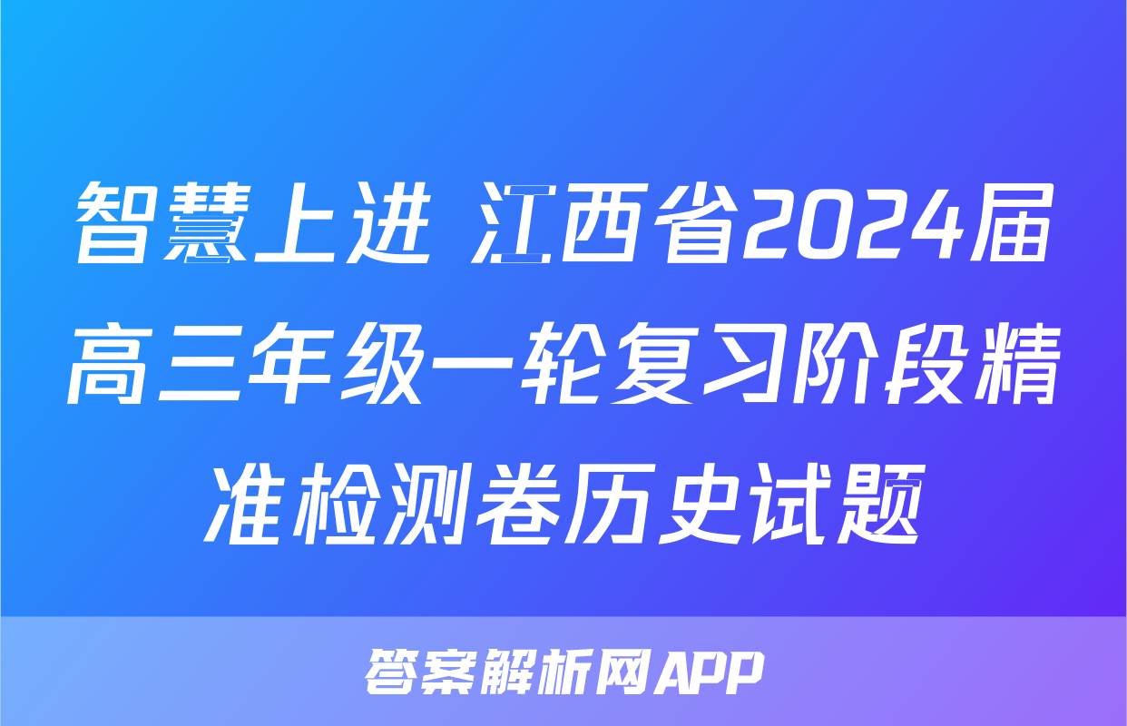 智慧上进 江西省2024届高三年级一轮复习阶段精准检测卷历史试题