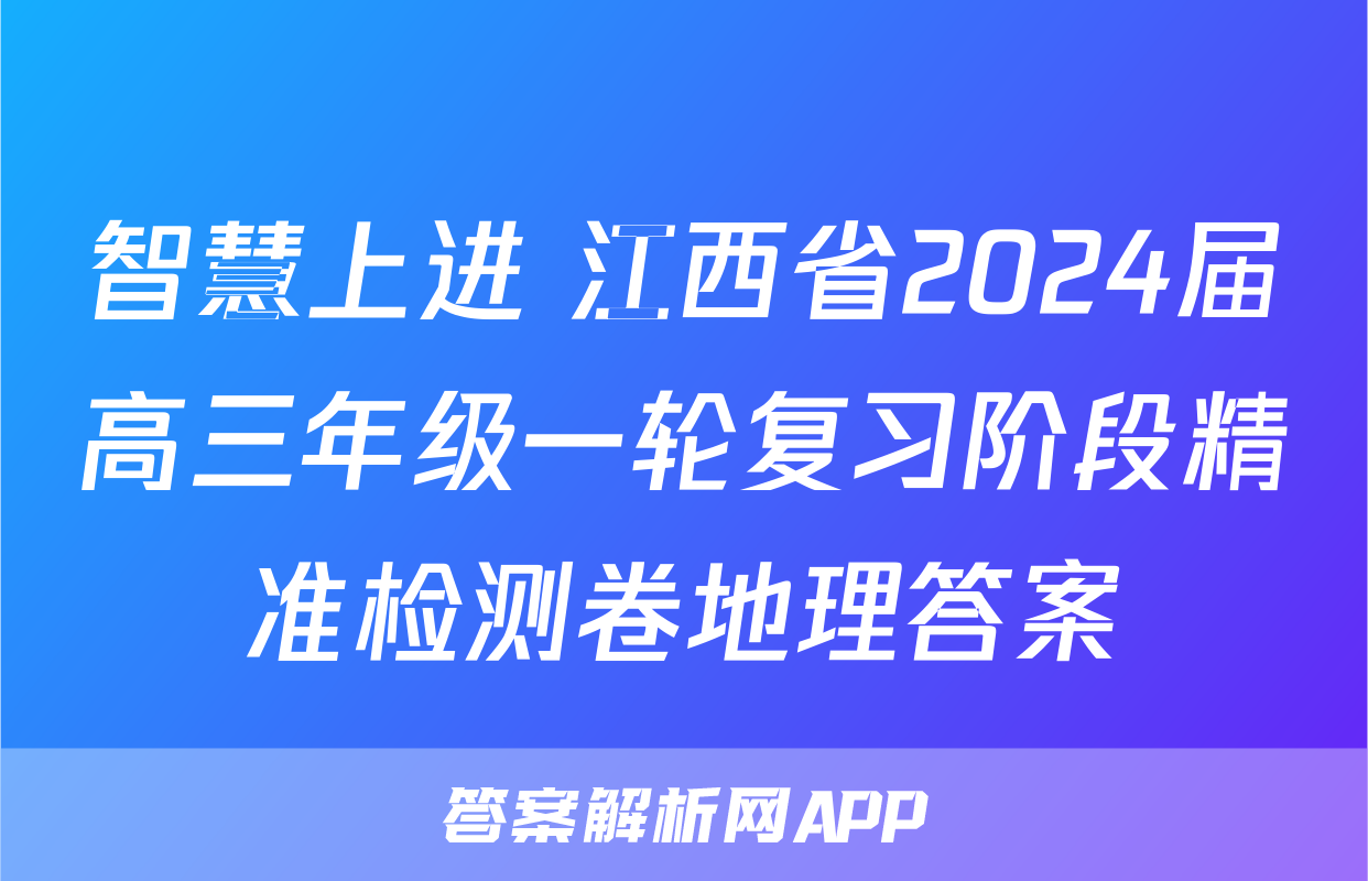 智慧上进 江西省2024届高三年级一轮复习阶段精准检测卷地理答案