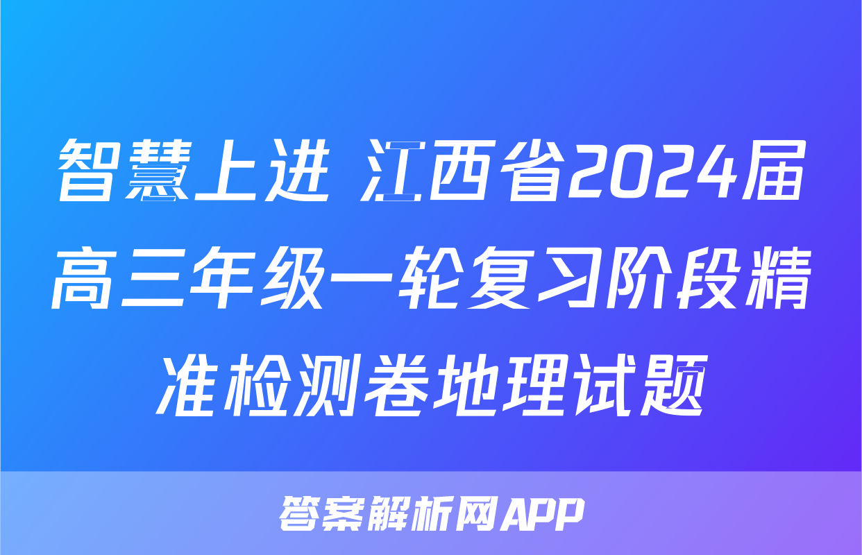 智慧上进 江西省2024届高三年级一轮复习阶段精准检测卷地理试题