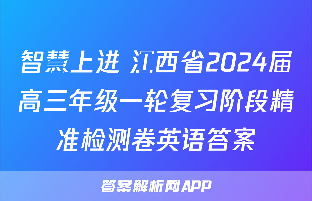 智慧上进 江西省2024届高三年级一轮复习阶段精准检测卷英语答案