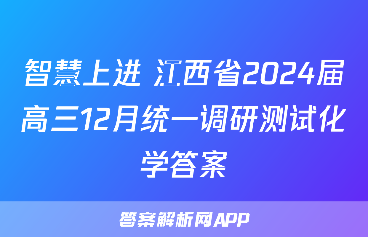 智慧上进 江西省2024届高三12月统一调研测试化学答案