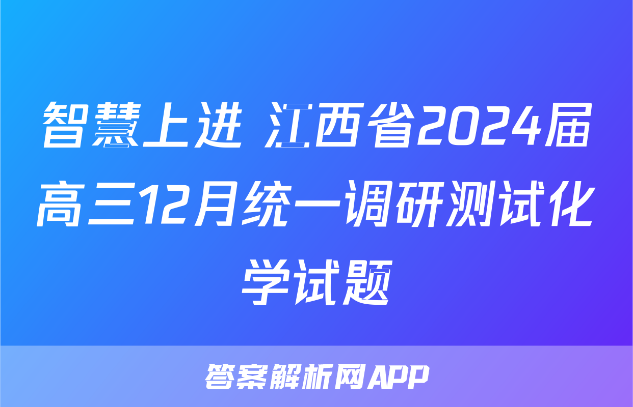 智慧上进 江西省2024届高三12月统一调研测试化学试题