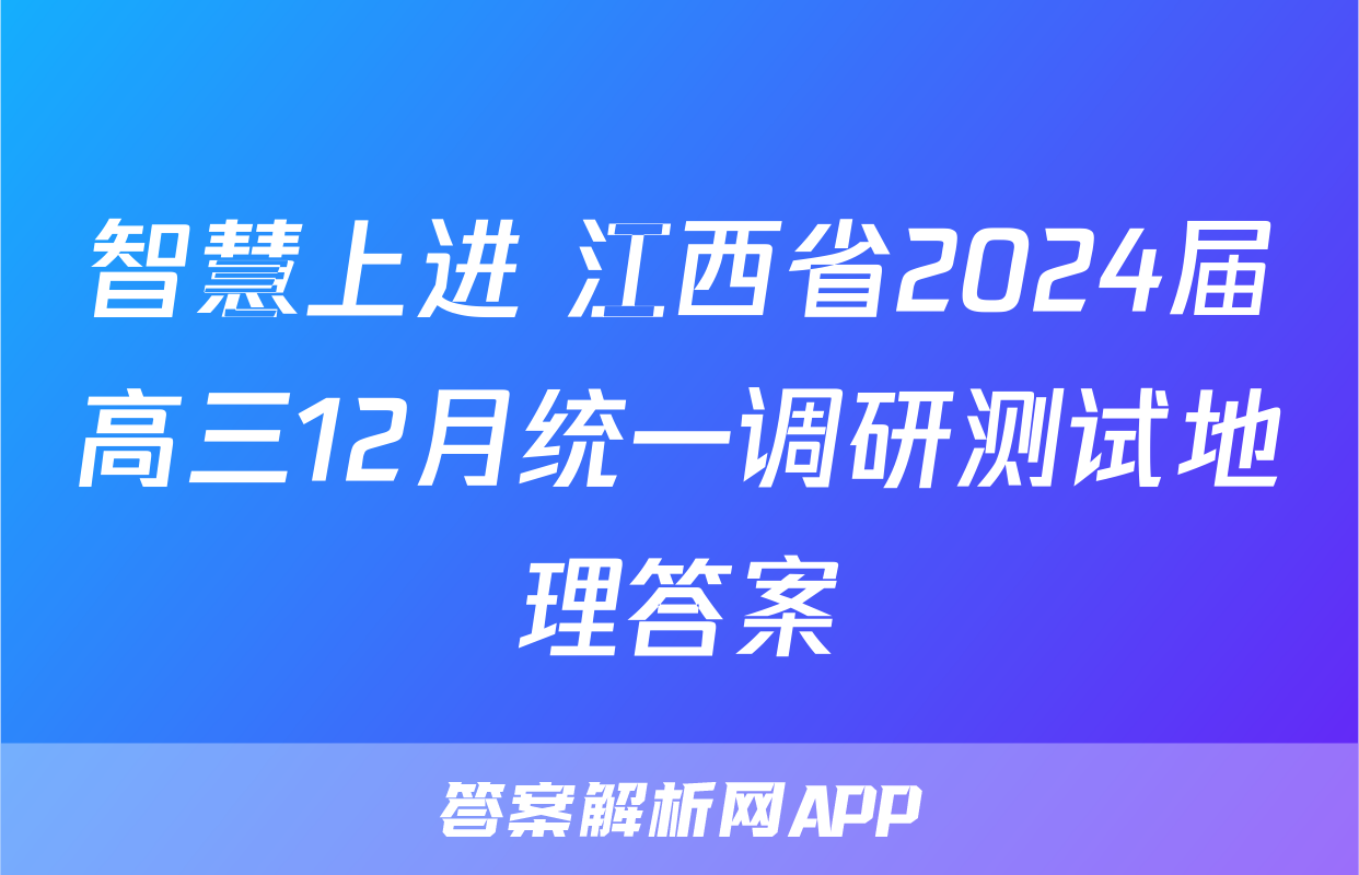 智慧上进 江西省2024届高三12月统一调研测试地理答案