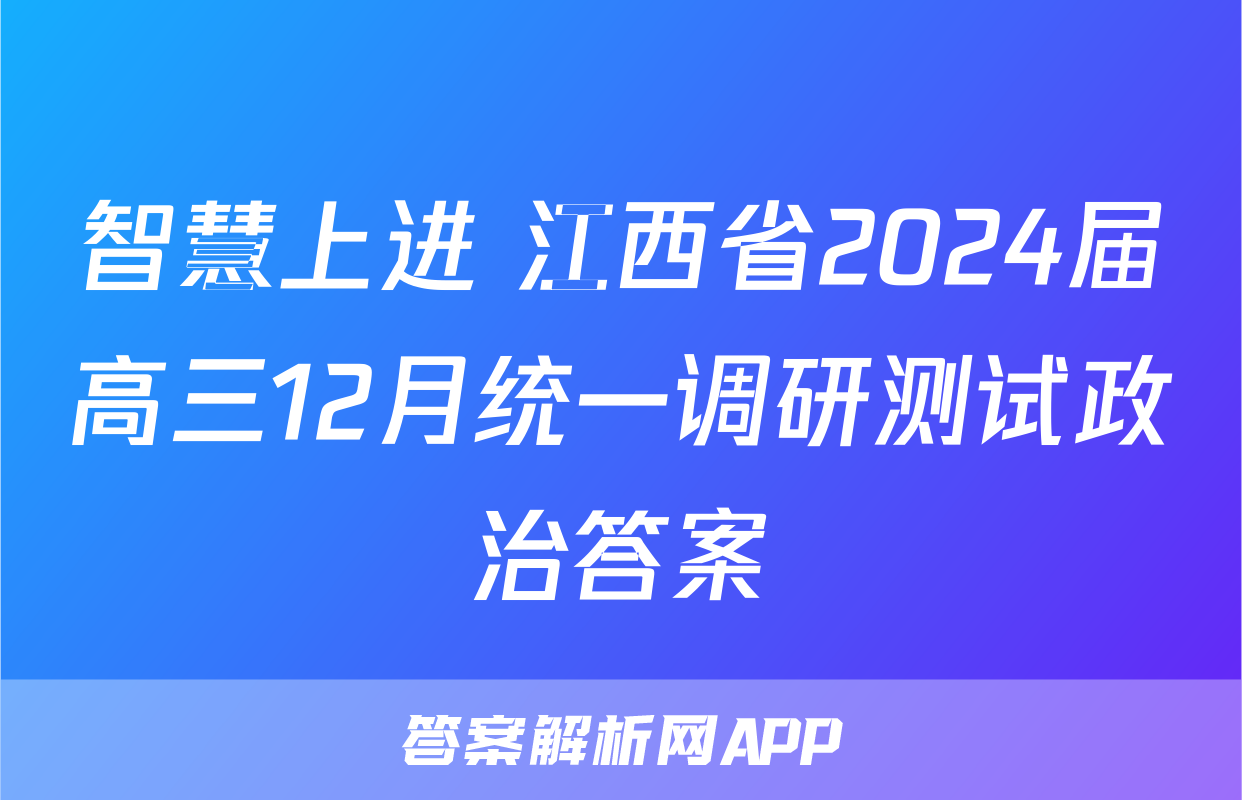 智慧上进 江西省2024届高三12月统一调研测试政治答案